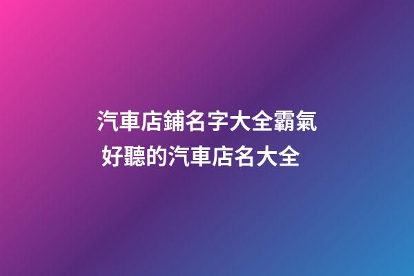 汽車店鋪名字大全霸氣 好聽的汽車店名大全-第1張-店鋪起名-玄機(jī)派